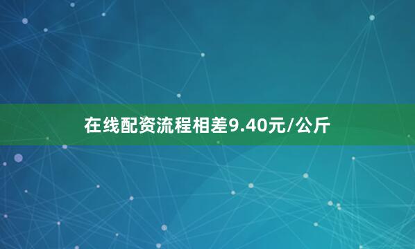 在线配资流程相差9.40元/公斤