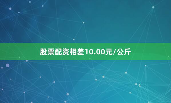 股票配资相差10.00元/公斤