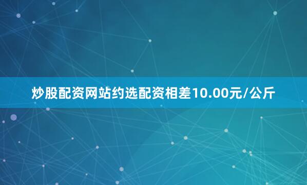 炒股配资网站约选配资相差10.00元/公斤