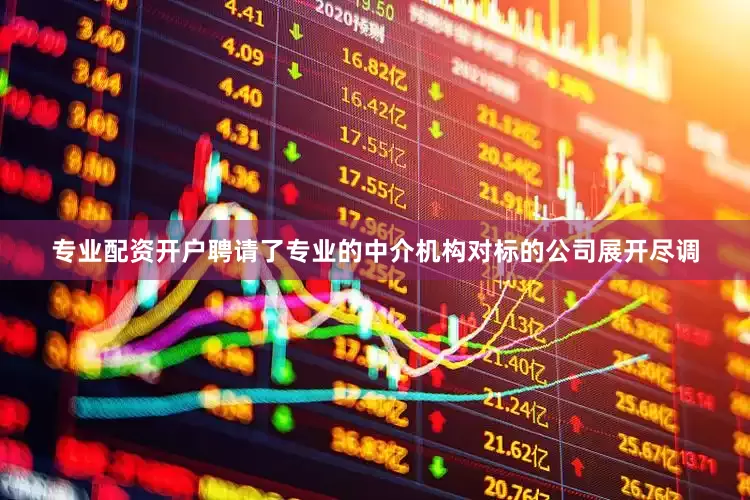 专业配资开户聘请了专业的中介机构对标的公司展开尽调