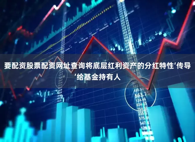 要配资股票配资网址查询将底层红利资产的分红特性‘传导’给基金持有人