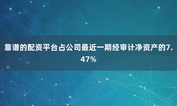 靠谱的配资平台占公司最近一期经审计净资产的7.47%