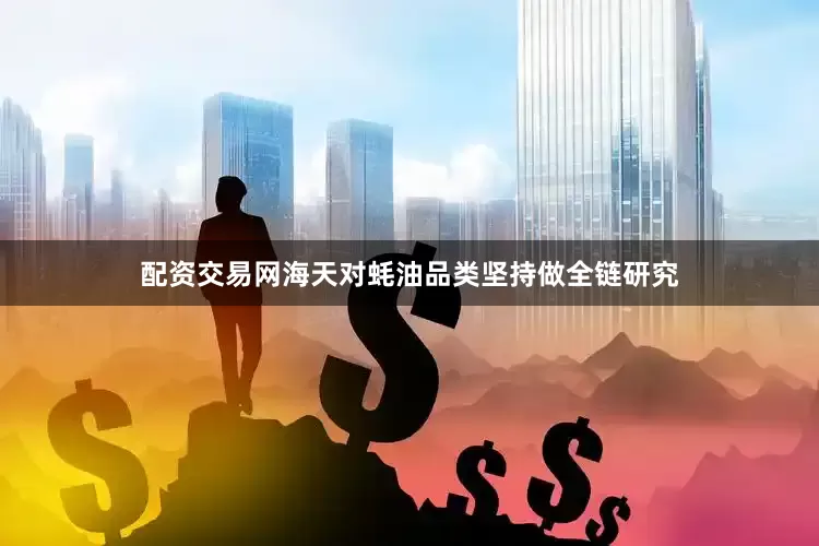 配资交易网海天对蚝油品类坚持做全链研究