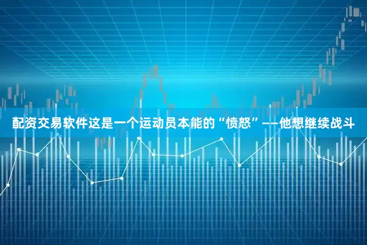 配资交易软件这是一个运动员本能的“愤怒”——他想继续战斗