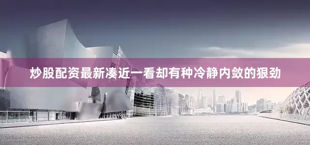 炒股配资最新凑近一看却有种冷静内敛的狠劲
