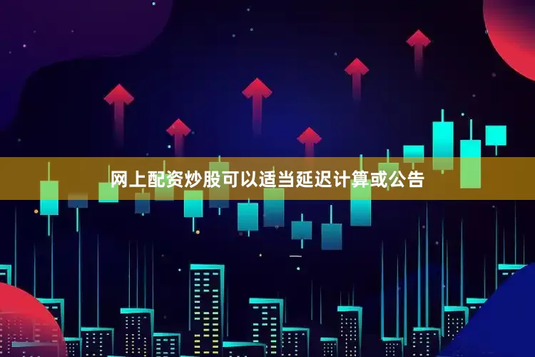 网上配资炒股可以适当延迟计算或公告