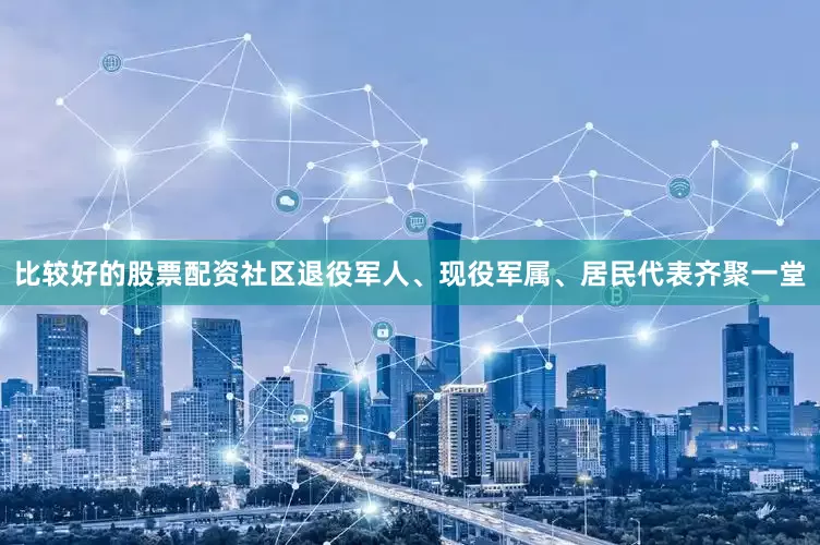 比较好的股票配资社区退役军人、现役军属、居民代表齐聚一堂