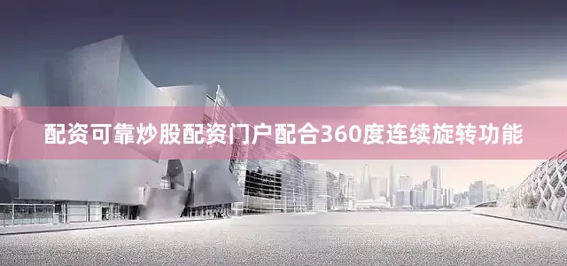 配资可靠炒股配资门户配合360度连续旋转功能