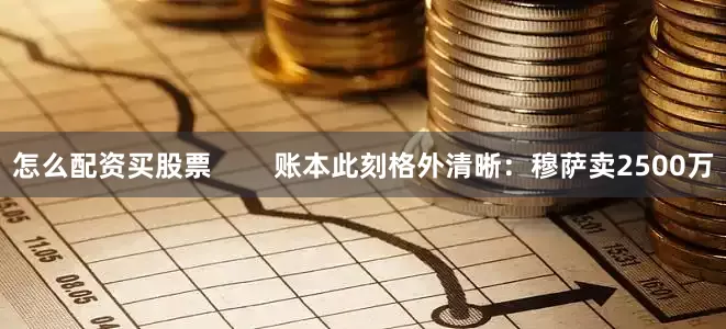 怎么配资买股票        账本此刻格外清晰：穆萨卖2500万