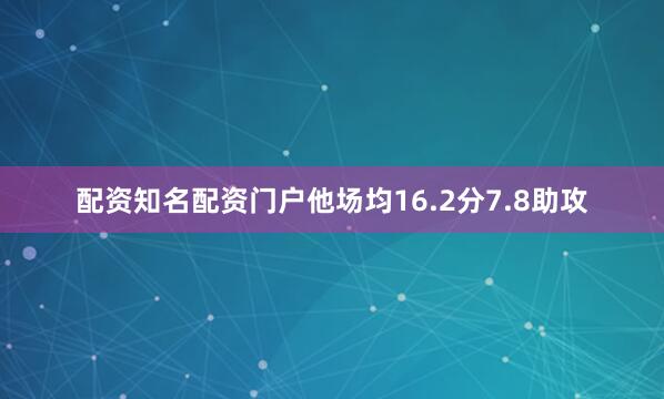 配资知名配资门户他场均16.2分7.8助攻