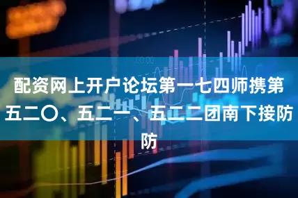 配资网上开户论坛第一七四师携第五二〇、五二一、五二二团南下接防