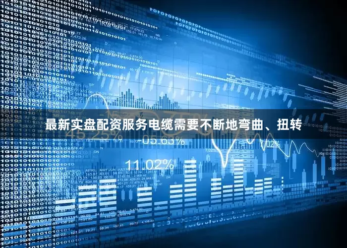 最新实盘配资服务电缆需要不断地弯曲、扭转
