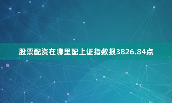 股票配资在哪里配上证指数报3826.84点