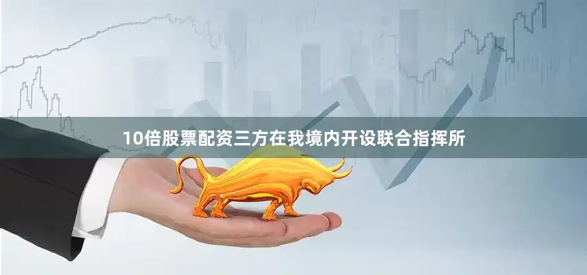 10倍股票配资三方在我境内开设联合指挥所