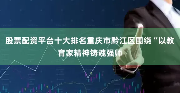 股票配资平台十大排名重庆市黔江区围绕“以教育家精神铸魂强师
