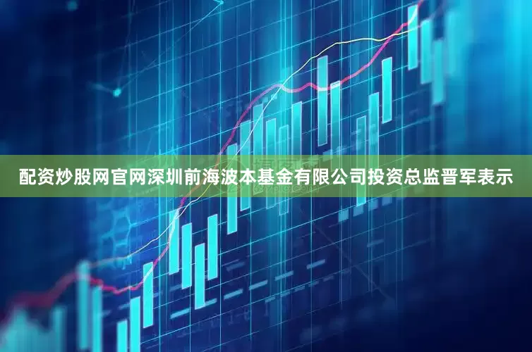 配资炒股网官网深圳前海波本基金有限公司投资总监晋军表示