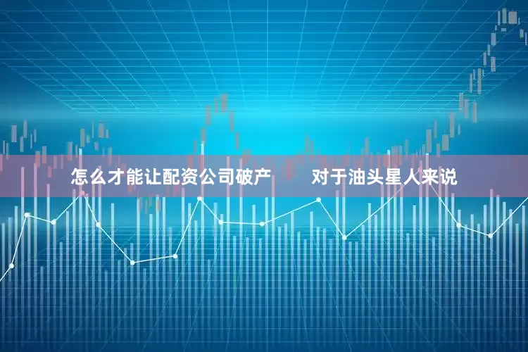 怎么才能让配资公司破产        对于油头星人来说