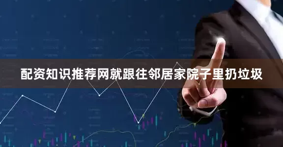 配资知识推荐网就跟往邻居家院子里扔垃圾