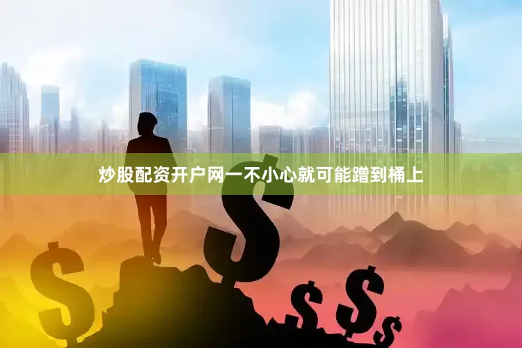 炒股配资开户网一不小心就可能蹭到桶上
