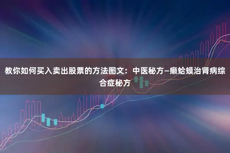 教你如何买入卖出股票的方法图文：中医秘方—癞蛤蟆治肾病综合症秘方